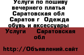 Услуги по пошиву вечернего платья - Саратовская обл., Саратов г. Одежда, обувь и аксессуары » Услуги   . Саратовская обл.